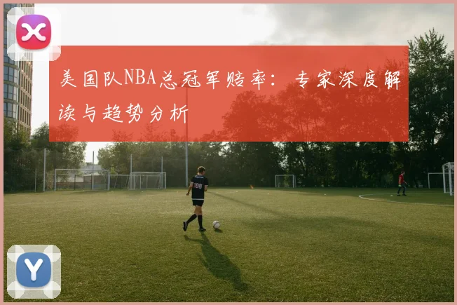 美国队NBA总冠军赔率：专家深度解读与趋势分析
