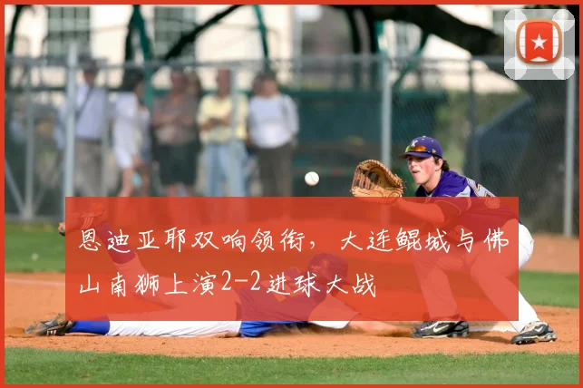 恩迪亚耶双响领衔,大连鲲城与佛山南狮上演2-2进球大战