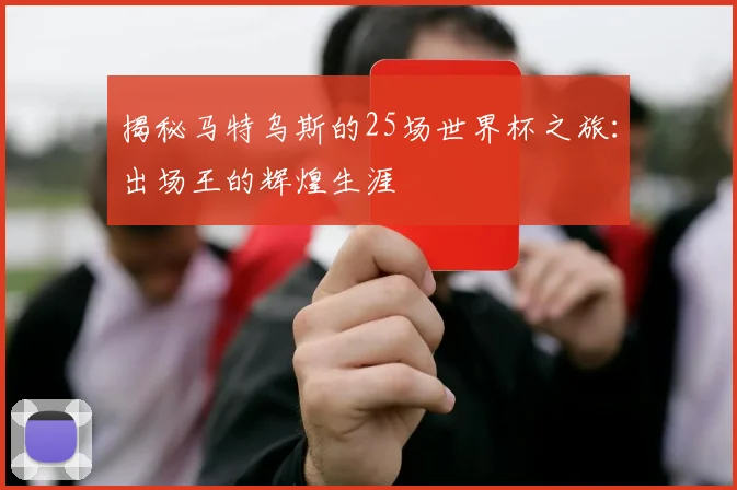 揭秘马特乌斯的25场世界杯之旅:出场王的辉煌生涯