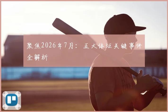 聚焦2026年7月:五大体坛关键事件全解析