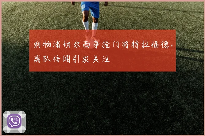 利物浦切尔西争抢门将特拉福德，离队传闻引发关注