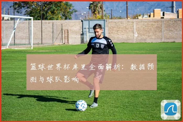 篮球世界杯库里全面解析:数据预测与球队影响