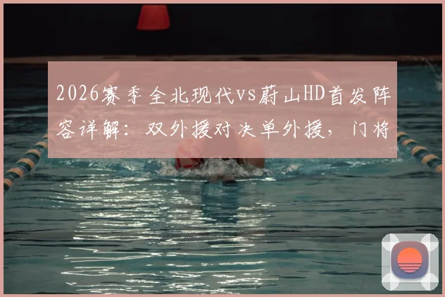 2026赛季全北现代vs蔚山HD首发阵容详解:双外援对决单外援,门将赵贤祐能否力挽狂澜?