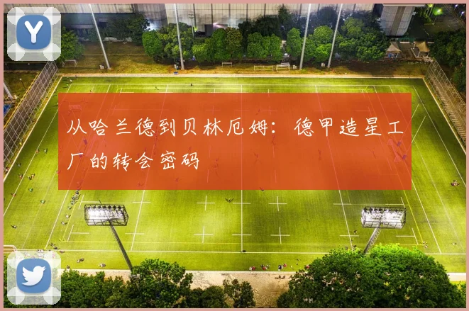 从哈兰德到贝林厄姆:德甲造星工厂的转会密码