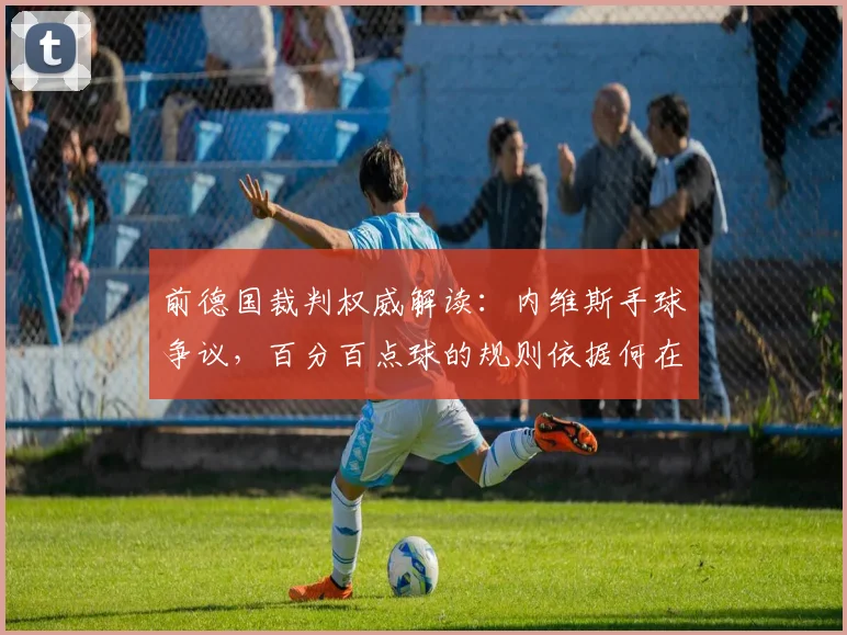前德国裁判权威解读:内维斯手球争议,百分百点球的规则依据何在?