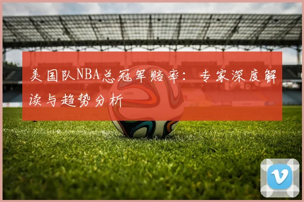美国队NBA总冠军赔率:专家深度解读与趋势分析