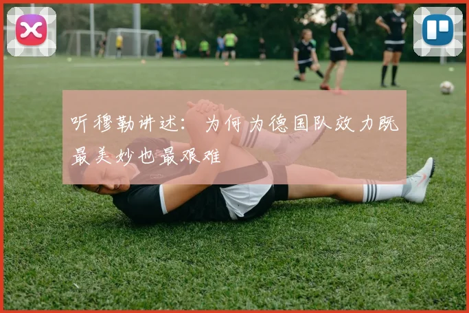 听穆勒讲述:为何为德国队效力既最美妙也最艰难