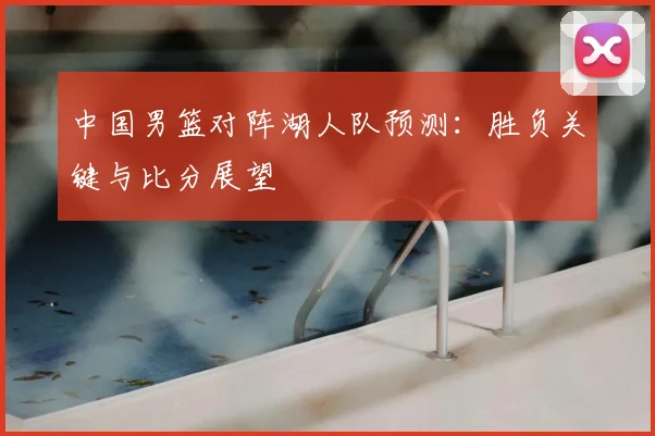 中国男篮对阵湖人队预测：胜负关键与比分展望