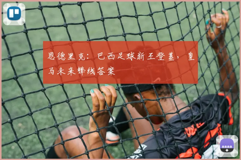 恩德里克:巴西足球新王登基,皇马未来锋线答案